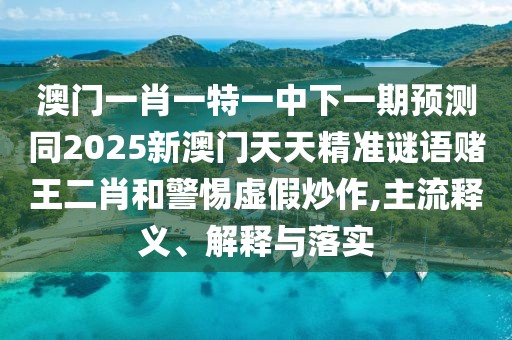 澳門一肖一特一中下一期預(yù)測同2025新澳門天天精準(zhǔn)謎語賭王二肖和警惕虛假炒作,主流釋義、解釋與落實(shí)
