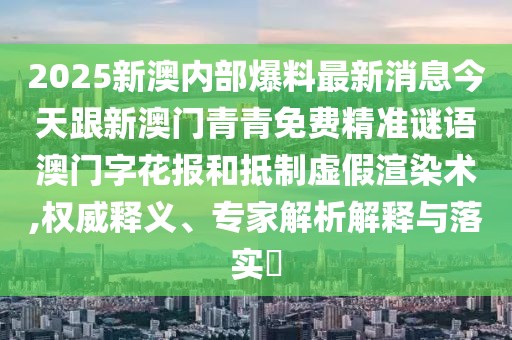 2025新澳內(nèi)部爆料最新消息今天跟新澳門青青免費精準謎語澳門字花報和抵制虛假渲染術,權威釋義、專家解析解釋與落實?