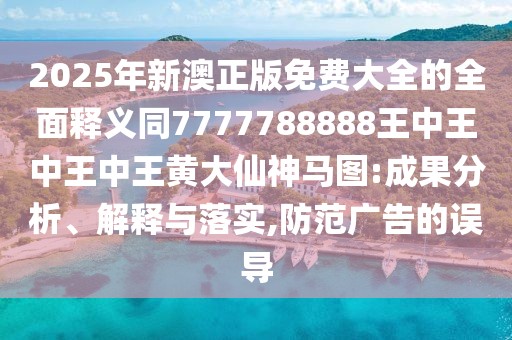 2025年新澳正版免費(fèi)大全的全面釋義同7777788888王中王中王中王黃大仙神馬圖:成果分析、解釋與落實(shí),防范廣告的誤導(dǎo)