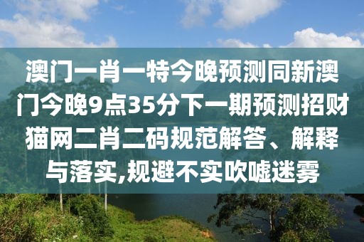 澳門一肖一特今晚預(yù)測同新澳門今晚9點(diǎn)35分下一期預(yù)測招財(cái)貓網(wǎng)二肖二碼規(guī)范解答、解釋與落實(shí),規(guī)避不實(shí)吹噓迷霧