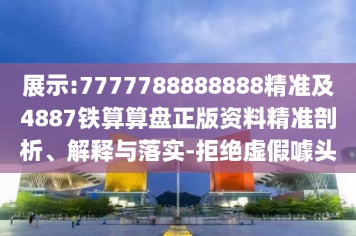 展示:7777788888888精準(zhǔn)及4887鐵算算盤(pán)正版資料精準(zhǔn)剖析、解釋與落實(shí)-拒絕虛假噱頭