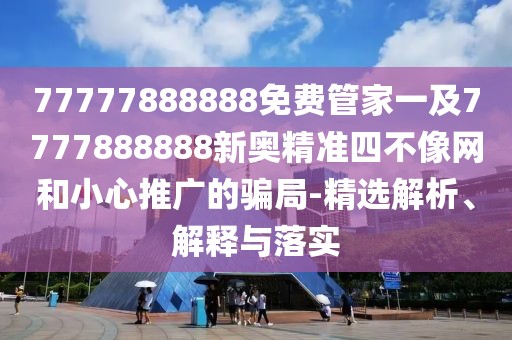 77777888888免費(fèi)管家一及7777888888新奧精準(zhǔn)四不像網(wǎng)和小心推廣的騙局-精選解析、解釋與落實(shí)