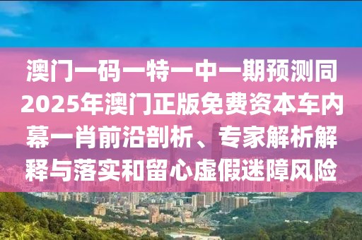 澳門一碼一特一中一期預(yù)測同2025年澳門正版免費(fèi)資本車內(nèi)幕一肖前沿剖析、專家解析解釋與落實(shí)和留心虛假迷障風(fēng)險