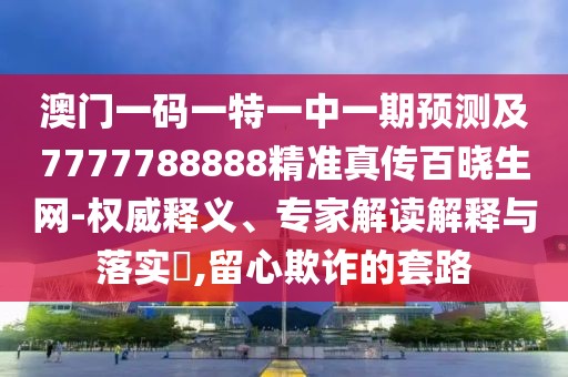 澳門一碼一特一中一期預(yù)測及7777788888精準(zhǔn)真?zhèn)靼贂陨W(wǎng)-權(quán)威釋義、專家解讀解釋與落實(shí)?,留心欺詐的套路