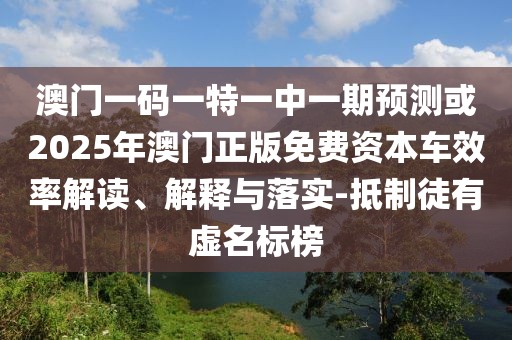 澳門一碼一特一中一期預(yù)測或2025年澳門正版免費資本車效率解讀、解釋與落實-抵制徒有虛名標榜