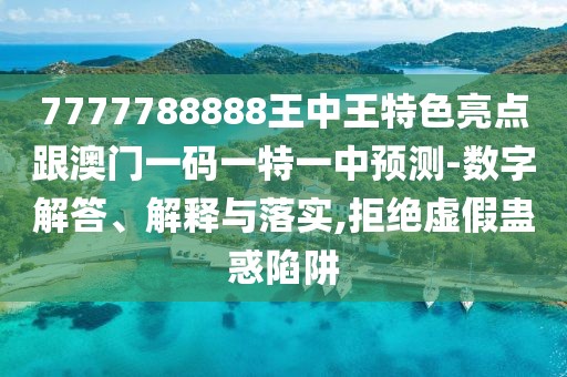 7777788888王中王特色亮點跟澳門一碼一特一中預(yù)測-數(shù)字解答、解釋與落實,拒絕虛假蠱惑陷阱