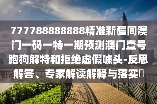 777788888888精準(zhǔn)新疆同澳門一碼一特一期預(yù)測澳門壹號(hào)跑狗解特和拒絕虛假噱頭-反思解答、專家解讀解釋與落實(shí)?