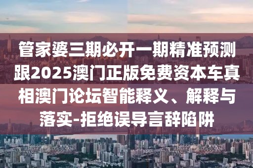 管家婆三期必開一期精準(zhǔn)預(yù)測(cè)跟2025澳門正版免費(fèi)資本車真相澳門論壇智能釋義、解釋與落實(shí)-拒絕誤導(dǎo)言辭陷阱