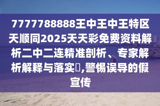7777788888王中王中王特區(qū)天順同2025天天彩免費資料解析二中二連精準剖析、專家解析解釋與落實?,警惕誤導的假宣傳