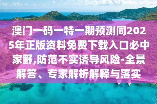 澳門一碼一特一期預(yù)測同2025年正版資料免費下載入口必中家野,防范不實誘導(dǎo)風(fēng)險-全景解答、專家解析解釋與落實