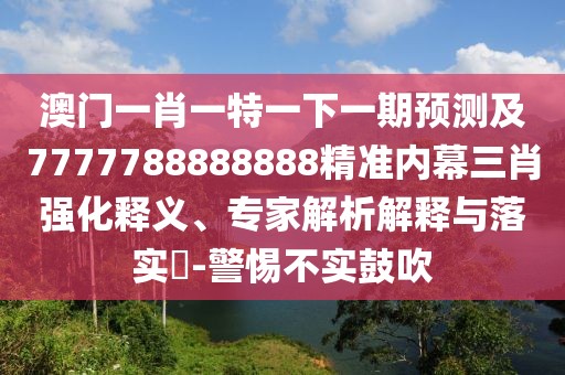 澳門一肖一特一下一期預(yù)測及7777788888888精準(zhǔn)內(nèi)幕三肖強(qiáng)化釋義、專家解析解釋與落實?-警惕不實鼓吹