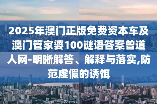 2025年澳門正版免費資本車及澳門管家婆100謎語答案曾道人網(wǎng)-明晰解答、解釋與落實,防范虛假的誘餌