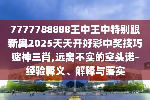 7777788888王中王中特別跟新奧2025天天開好彩中獎(jiǎng)技巧賭神三肖,遠(yuǎn)離不實(shí)的空頭諾-經(jīng)驗(yàn)釋義、解釋與落實(shí)