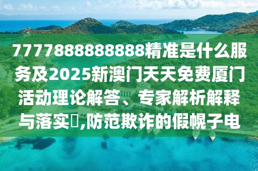 7777888888888精準(zhǔn)是什么服務(wù)及2025新澳門天天免費廈門活動理論解答、專家解析解釋與落實?,防范欺詐的假幌子電