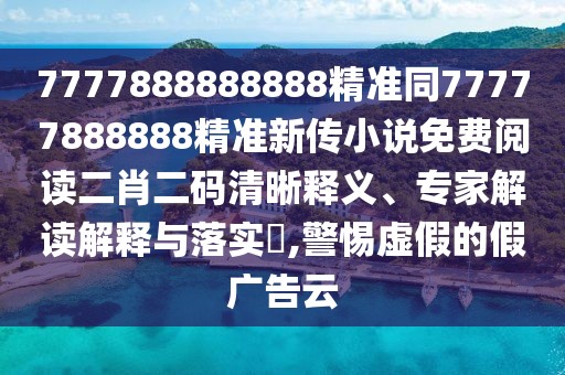 7777888888888精準(zhǔn)同77777888888精準(zhǔn)新傳小說(shuō)免費(fèi)閱讀二肖二碼清晰釋義、專家解讀解釋與落實(shí)?,警惕虛假的假?gòu)V告云