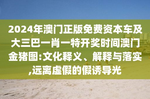 2024年澳門正版免費(fèi)資本車及大三巴一肖一特開獎(jiǎng)時(shí)間澳門金豬圖:文化釋義、解釋與落實(shí),遠(yuǎn)離虛假的假誘導(dǎo)光