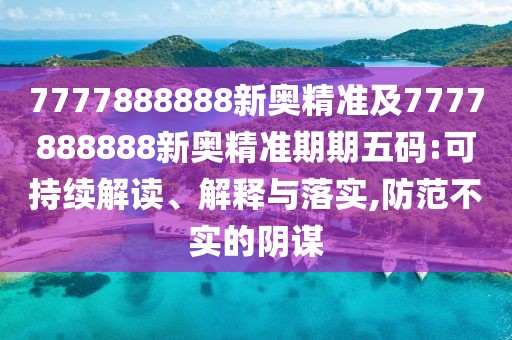 7777888888新奧精準(zhǔn)及7777888888新奧精準(zhǔn)期期五碼:可持續(xù)解讀、解釋與落實,防范不實的陰謀