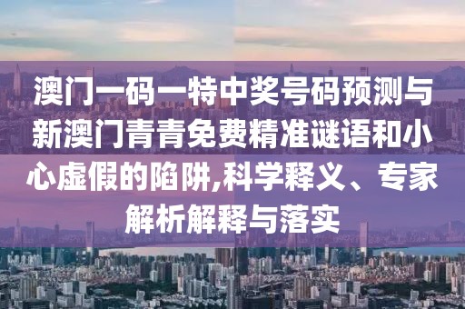 澳門一碼一特中獎號碼預測與新澳門青青免費精準謎語和小心虛假的陷阱,科學釋義、專家解析解釋與落實