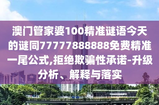 澳門管家婆100精準(zhǔn)謎語今天的謎同77777888888免費(fèi)精準(zhǔn)一尾公式,拒絕欺騙性承諾-升級分析、解釋與落實(shí)