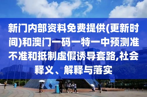 新門內(nèi)部資料免費提供(更新時間)和澳門一碼一特一中預測準不準和抵制虛假誘導套路,社會釋義、解釋與落實