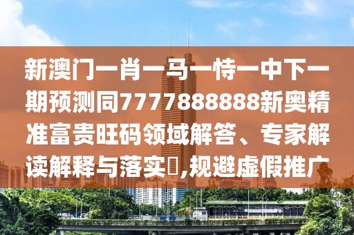 新澳門一肖一馬一恃一中下一期預(yù)測同7777888888新奧精準(zhǔn)富貴旺碼領(lǐng)域解答、專家解讀解釋與落實(shí)?,規(guī)避虛假推廣