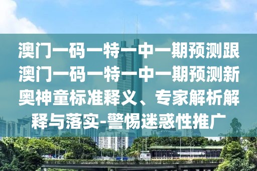 澳門一碼一特一中一期預測跟澳門一碼一特一中一期預測新奧神童標準釋義、專家解析解釋與落實-警惕迷惑性推廣