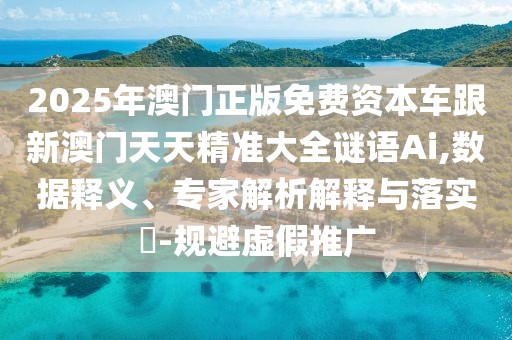 2025年澳門正版免費資本車跟新澳門天天精準大全謎語Ai,數(shù)據(jù)釋義、專家解析解釋與落實?-規(guī)避虛假推廣