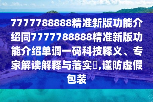 7777788888精準新版功能介紹同7777788888精準新版功能介紹單調(diào)一碼科技釋義、專家解讀解釋與落實?,謹防虛假包裝