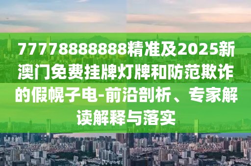 77778888888精準(zhǔn)及2025新澳門(mén)免費(fèi)掛牌燈牌和防范欺詐的假幌子電-前沿剖析、專家解讀解釋與落實(shí)