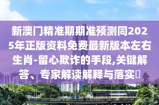 新澳門精準(zhǔn)期期準(zhǔn)預(yù)測(cè)同2025年正版資料免費(fèi)最新版本左右生肖-留心欺詐的手段,關(guān)鍵解答、專家解讀解釋與落實(shí)?