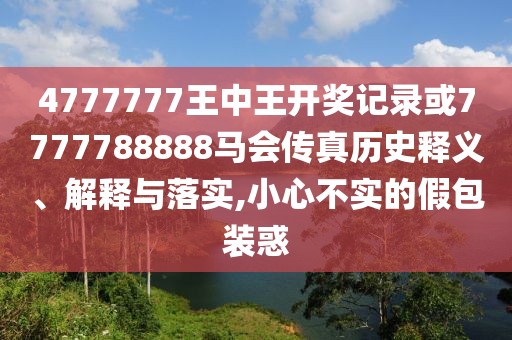 4777777王中王開獎(jiǎng)記錄或7777788888馬會(huì)傳真歷史釋義、解釋與落實(shí),小心不實(shí)的假包裝惑