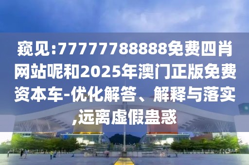 窺見:77777788888免費四肖網(wǎng)站呢和2025年澳門正版免費資本車-優(yōu)化解答、解釋與落實,遠離虛假蠱惑