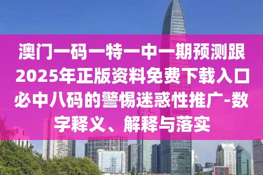 澳門一碼一特一中一期預(yù)測跟2025年正版資料免費下載入口必中八碼的警惕迷惑性推廣-數(shù)字釋義、解釋與落實
