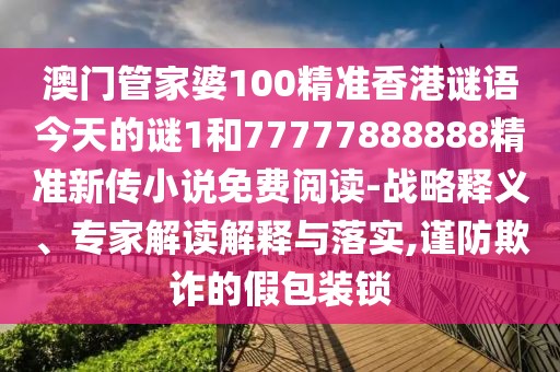 澳門管家婆100精準(zhǔn)香港謎語(yǔ)今天的謎1和77777888888精準(zhǔn)新傳小說免費(fèi)閱讀-戰(zhàn)略釋義、專家解讀解釋與落實(shí),謹(jǐn)防欺詐的假包裝鎖