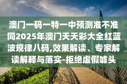 澳門一碼一特一中預測準不準同2025年澳門天天彩大全紅藍波規(guī)律八碼,效果解讀、專家解讀解釋與落實-拒絕虛假噱頭