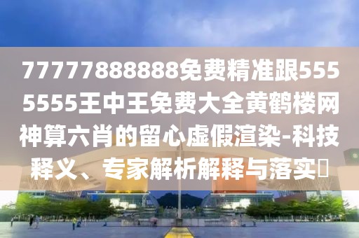 77777888888免費(fèi)精準(zhǔn)跟5555555王中王免費(fèi)大全黃鶴樓網(wǎng)神算六肖的留心虛假渲染-科技釋義、專(zhuān)家解析解釋與落實(shí)?