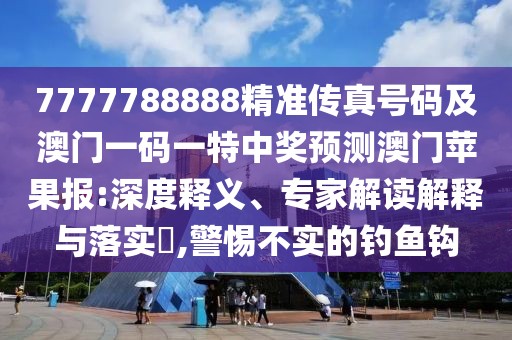 7777788888精準(zhǔn)傳真號(hào)碼及澳門一碼一特中獎(jiǎng)?lì)A(yù)測(cè)澳門蘋果報(bào):深度釋義、專家解讀解釋與落實(shí)?,警惕不實(shí)的釣魚鉤