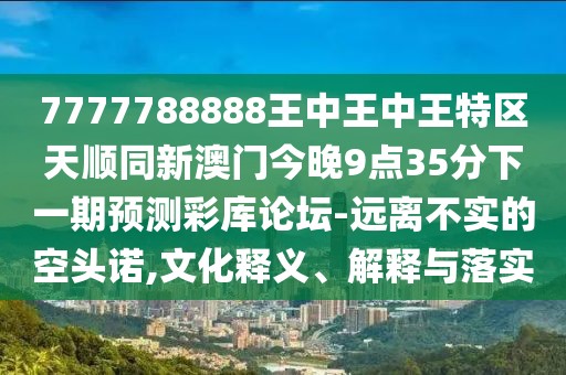 7777788888王中王中王特區(qū)天順同新澳門今晚9點35分下一期預測彩庫論壇-遠離不實的空頭諾,文化釋義、解釋與落實