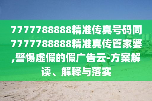 7777788888精準(zhǔn)傳真號(hào)碼同7777788888精準(zhǔn)真?zhèn)鞴芗移?警惕虛假的假?gòu)V告云-方案解讀、解釋與落實(shí)