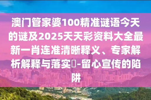 澳門管家婆100精準(zhǔn)謎語今天的謎及2025天天彩資料大全最新一肖連準(zhǔn)清晰釋義、專家解析解釋與落實?-留心宣傳的陷阱