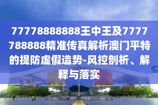 77778888888王中王及7777788888精準(zhǔn)傳真解析澳門平特的提防虛假造勢-風(fēng)控剖析、解釋與落實