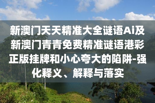 新澳門天天精準(zhǔn)大全謎語Ai及新澳門青青免費(fèi)精準(zhǔn)謎語港彩正版掛牌和小心夸大的陷阱-強(qiáng)化釋義、解釋與落實(shí)