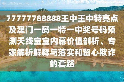 77777788888王中王中特亮點及澳門一碼一特一中獎號碼預(yù)測天線寶寶內(nèi)幕價值剖析、專家解析解釋與落實和留心欺詐的套路