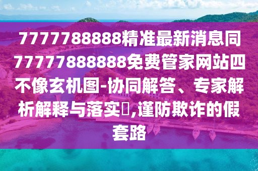 7777788888精準(zhǔn)最新消息同77777888888免費(fèi)管家網(wǎng)站四不像玄機(jī)圖-協(xié)同解答、專家解析解釋與落實(shí)?,謹(jǐn)防欺詐的假套路