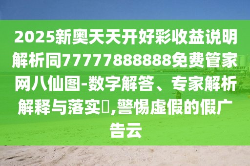 2025新奧天天開(kāi)好彩收益說(shuō)明解析同77777888888免費(fèi)管家網(wǎng)八仙圖-數(shù)字解答、專家解析解釋與落實(shí)?,警惕虛假的假?gòu)V告云