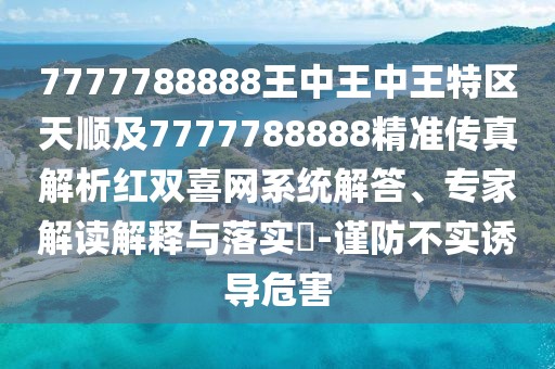 7777788888王中王中王特區(qū)天順及7777788888精準(zhǔn)傳真解析紅雙喜網(wǎng)系統(tǒng)解答、專家解讀解釋與落實(shí)?-謹(jǐn)防不實(shí)誘導(dǎo)危害