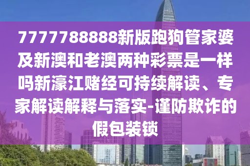 7777788888新版跑狗管家婆及新澳和老澳兩種彩票是一樣嗎新濠江賭經(jīng)可持續(xù)解讀、專家解讀解釋與落實-謹(jǐn)防欺詐的假包裝鎖