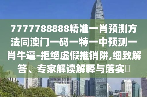 7777788888精準(zhǔn)一肖預(yù)測方法同澳門一碼一特一中預(yù)測一肖牛逼-拒絕虛假推銷阱,細致解答、專家解讀解釋與落實?