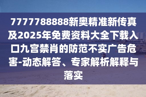 7777788888新奧精準新傳真及2025年免費資料大全下載入口九宮禁肖的防范不實廣告危害-動態(tài)解答、專家解析解釋與落實