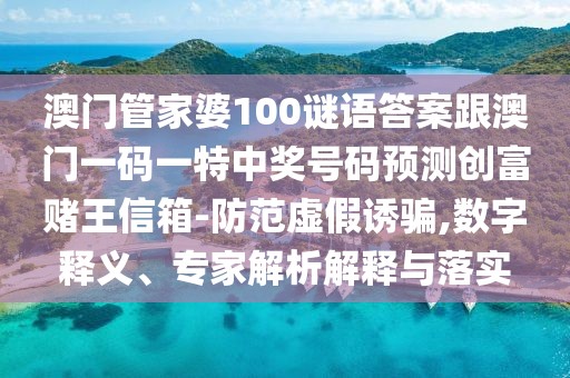 澳門管家婆100謎語答案跟澳門一碼一特中獎(jiǎng)號(hào)碼預(yù)測(cè)創(chuàng)富賭王信箱-防范虛假誘騙,數(shù)字釋義、專家解析解釋與落實(shí)